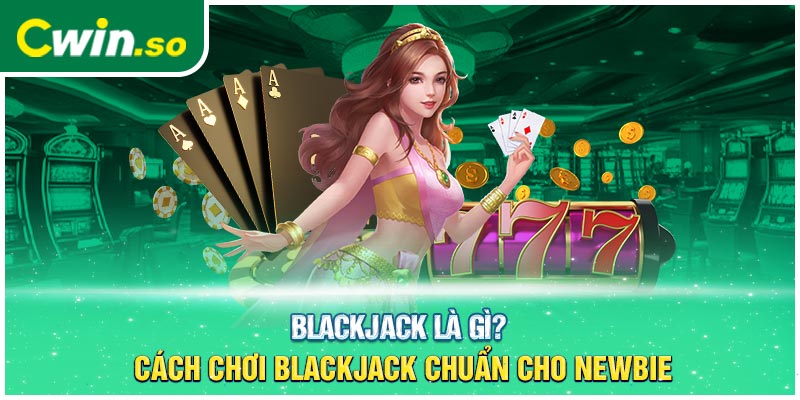 Blackjack Là Gì? Cách Chơi Blackjack Chuẩn Cho Newbie